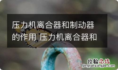 压力机离合器和制动器的作用 压力机离合器和制动器的作用和原理