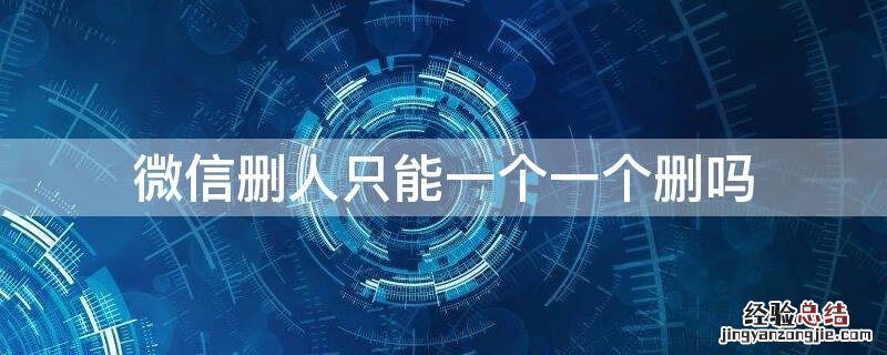 微信可以多个删人吗 微信删人只能一个一个删吗