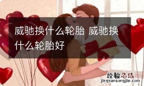 威驰换什么轮胎 威驰换什么轮胎好