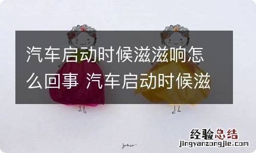 汽车启动时候滋滋响怎么回事 汽车启动时候滋滋响怎么回事儿