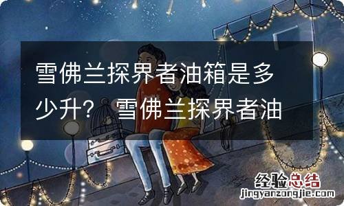 雪佛兰探界者油箱是多少升？ 雪佛兰探界者油箱实际容积