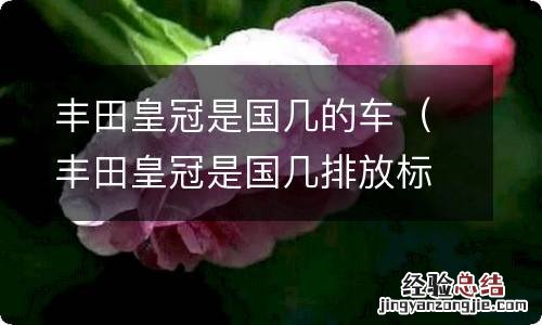 丰田皇冠是国几排放标准 丰田皇冠是国几的车