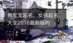 狗宝宝起名，女孩起名大全2018最新版的