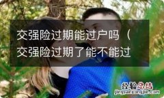 交强险过期了能不能过户 交强险过期能过户吗