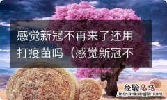 感觉新冠不再来了还用打疫苗吗现在 感觉新冠不再来了还用打疫苗吗