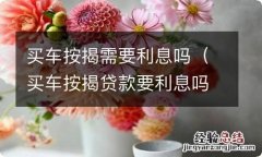 买车按揭贷款要利息吗 买车按揭需要利息吗