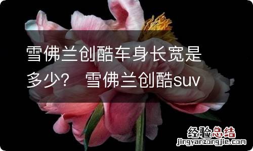 雪佛兰创酷车身长宽是多少？ 雪佛兰创酷suv车身长多少