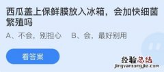 今日蚂蚁庄园小鸡课堂正确答案最新：西瓜盖上保鲜膜放冰箱会加快细菌繁殖吗？光明顶是黄