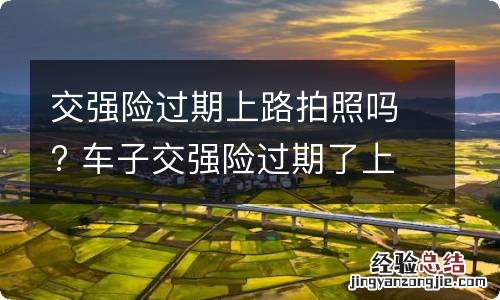 交强险过期上路拍照吗? 车子交强险过期了上路会不会被摄像头拍照