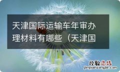 天津国际运输车年审办理材料有哪些呢 天津国际运输车年审办理材料有哪些