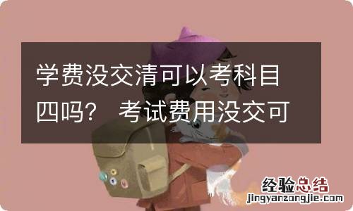 学费没交清可以考科目四吗？ 考试费用没交可以考科目四吗?