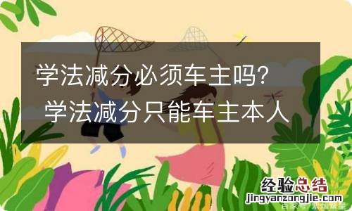 学法减分必须车主吗？ 学法减分只能车主本人吗