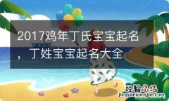 2017鸡年丁氏宝宝起名，丁姓宝宝起名大全