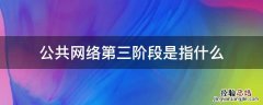 公共网络第三阶段的是什么 公共网络第三阶段是指什么