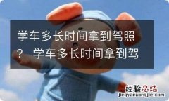 学车多长时间拿到驾照？ 学车多长时间拿到驾照