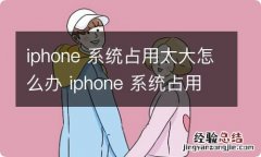 iphone 系统占用太大怎么办 iphone 系统占用太大怎么办呀