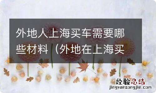 外地在上海买车需要提供什么证件吗? 外地人上海买车需要哪些材料