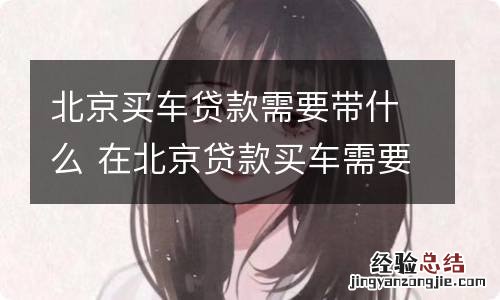 北京买车贷款需要带什么 在北京贷款买车需要什么手续