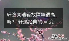 轩逸变速箱故障率很高吗？ 轩逸经典的cvt变速箱怎么样故障率高吗