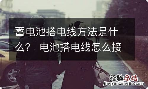 蓄电池搭电线方法是什么? 电池搭电线怎么接