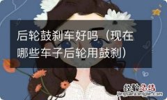 现在哪些车子后轮用鼓刹 后轮鼓刹车好吗