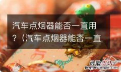 汽车点烟器能否一直用电 汽车点烟器能否一直用?