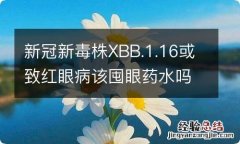 新冠新毒株XBB.1.16或致红眼病该囤眼药水吗