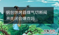 钢包烘烤器煤气切断阀未关闭会爆炸吗