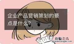 企业产品营销策划的要点是什么？