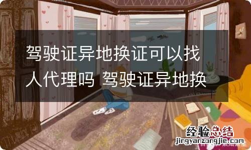 驾驶证异地换证可以找人代理吗 驾驶证异地换证可以找人代理吗现在