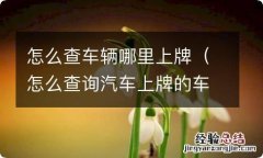 怎么查询汽车上牌的车管所 怎么查车辆哪里上牌