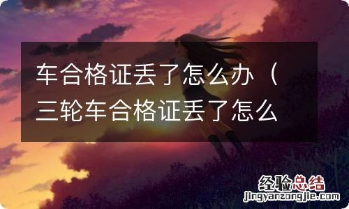 三轮车合格证丢了怎么办 车合格证丢了怎么办