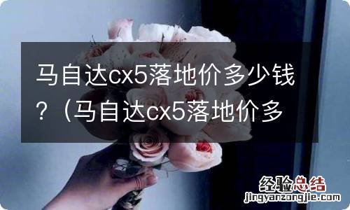 马自达cx5落地价多少钱一辆 马自达cx5落地价多少钱?