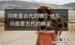 河南是古代的哪个地方 河南是古代的哪里