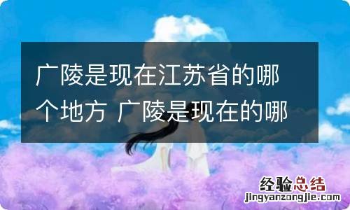 广陵是现在江苏省的哪个地方 广陵是现在的哪里