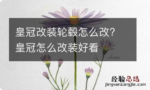 皇冠改装轮毂怎么改? 皇冠怎么改装好看