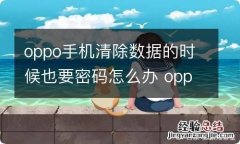 oppo手机清除数据的时候也要密码怎么办 oppo手机清除数据的时候也要密码如何解决