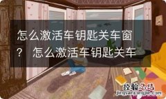 怎么激活车钥匙关车窗？ 怎么激活车钥匙关车窗锁