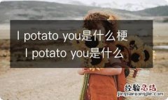 I potato you是什么梗I potato you是什么意思