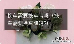 换车需要换车牌吗? 换车需要换车牌吗