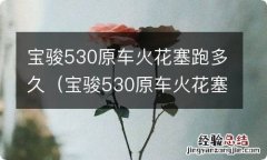 宝骏530原车火花塞跑多久更换 宝骏530原车火花塞跑多久