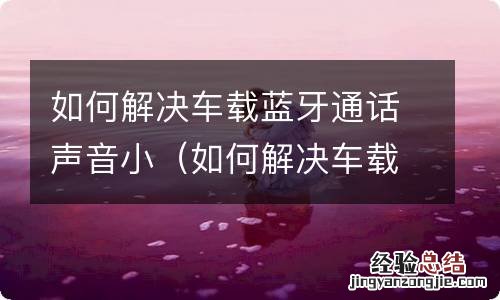 如何解决车载蓝牙通话声音小的问题 如何解决车载蓝牙通话声音小