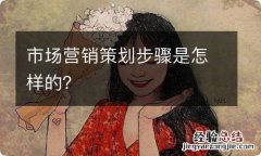 市场营销策划步骤是怎样的？