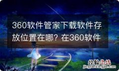 360软件管家下载软件存放位置在哪? 在360软件管家中下载的软件安装在哪个盘