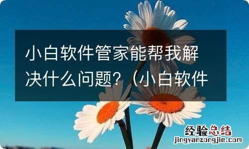 小白软件管家能帮我解决什么问题呢 小白软件管家能帮我解决什么问题?