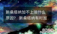 新桑塔纳加不上油什么原因？ 新桑塔纳有时加不上油