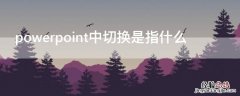 powerpoint中切换是指什么