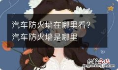 汽车防火墙在哪里看? 汽车防火墙是哪里