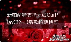 新款帕萨特可以无线carplay吗 新帕萨特支持无线CarPlay吗？