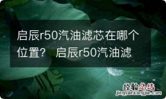 启辰r50汽油滤芯在哪个位置？ 启辰r50汽油滤芯在哪个位置